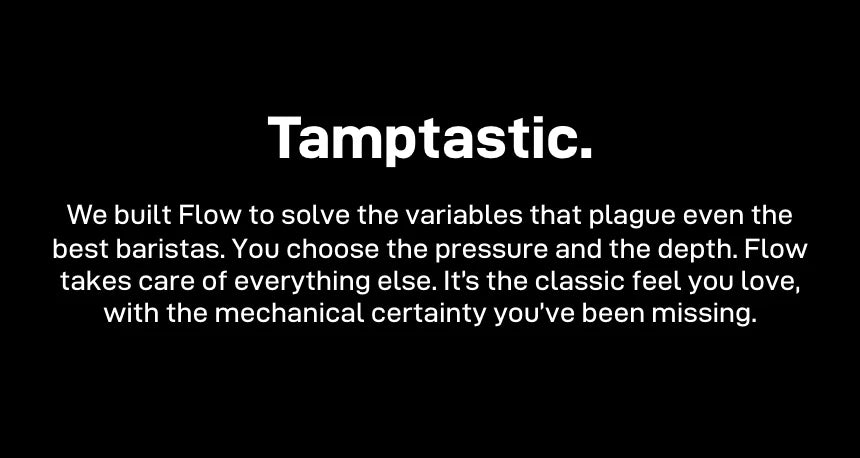 'Tamptastic.' — Flow solves the variables that plague even the best baristas: you choose the pressure and the depth, Flow takes care of everything else with the classic feel and mechanical certainty